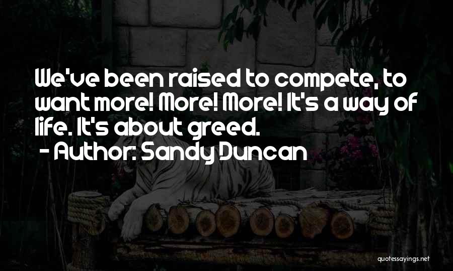 Sandy Duncan Quotes: We've Been Raised To Compete, To Want More! More! More! It's A Way Of Life. It's About Greed.