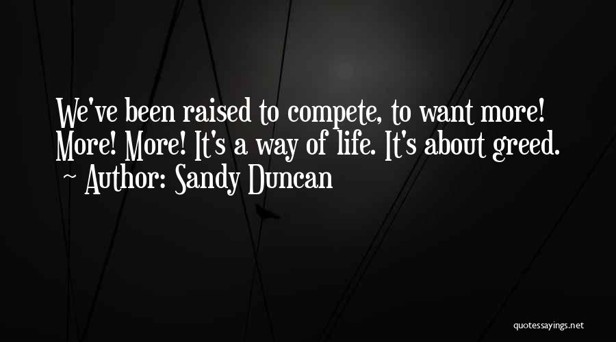 Sandy Duncan Quotes: We've Been Raised To Compete, To Want More! More! More! It's A Way Of Life. It's About Greed.