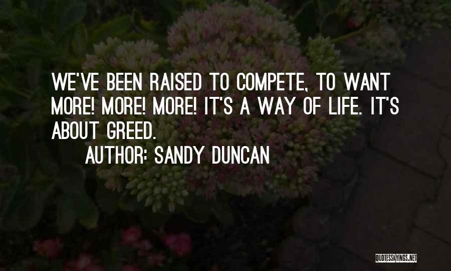 Sandy Duncan Quotes: We've Been Raised To Compete, To Want More! More! More! It's A Way Of Life. It's About Greed.