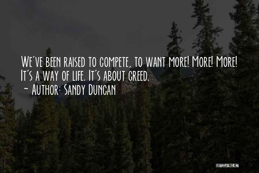 Sandy Duncan Quotes: We've Been Raised To Compete, To Want More! More! More! It's A Way Of Life. It's About Greed.