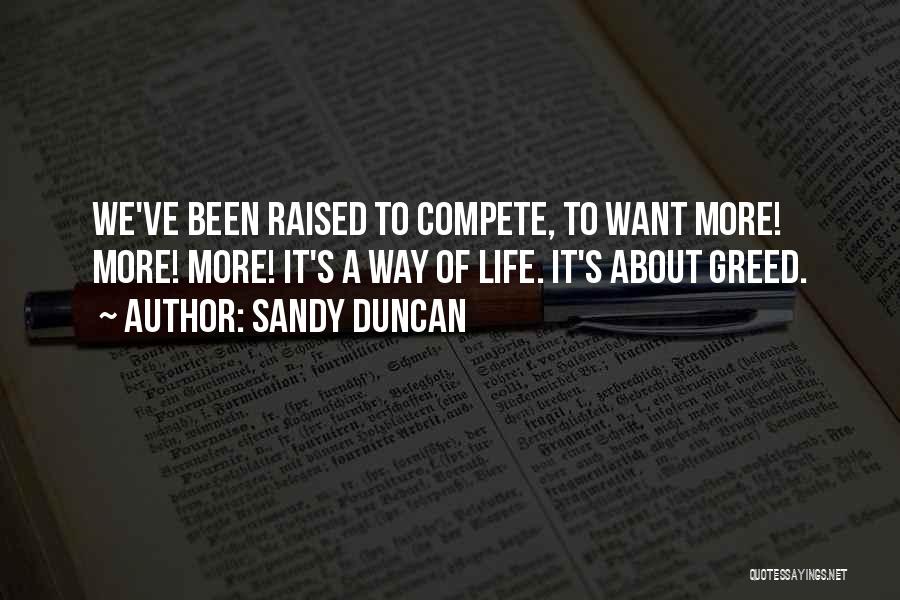 Sandy Duncan Quotes: We've Been Raised To Compete, To Want More! More! More! It's A Way Of Life. It's About Greed.