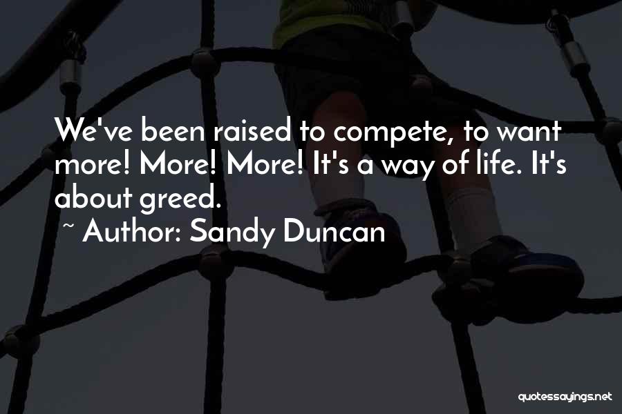Sandy Duncan Quotes: We've Been Raised To Compete, To Want More! More! More! It's A Way Of Life. It's About Greed.