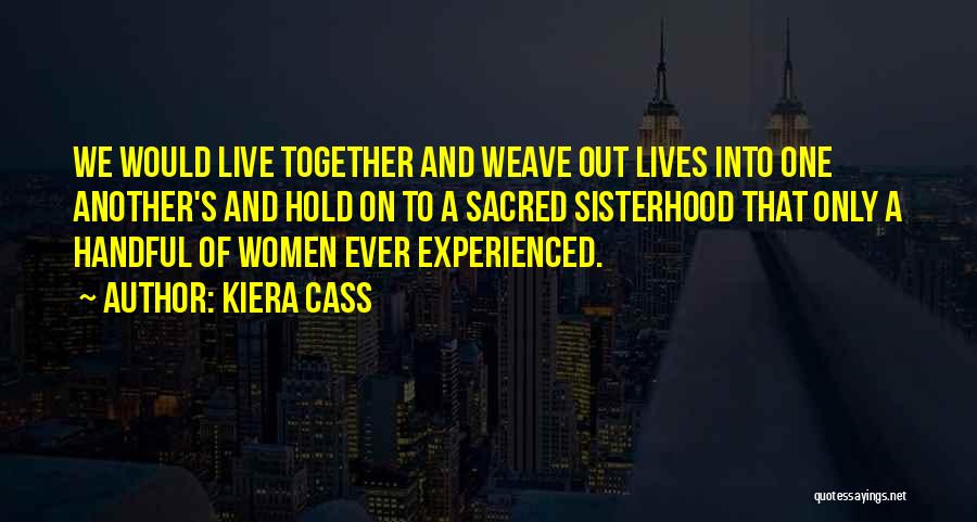 Kiera Cass Quotes: We Would Live Together And Weave Out Lives Into One Another's And Hold On To A Sacred Sisterhood That Only