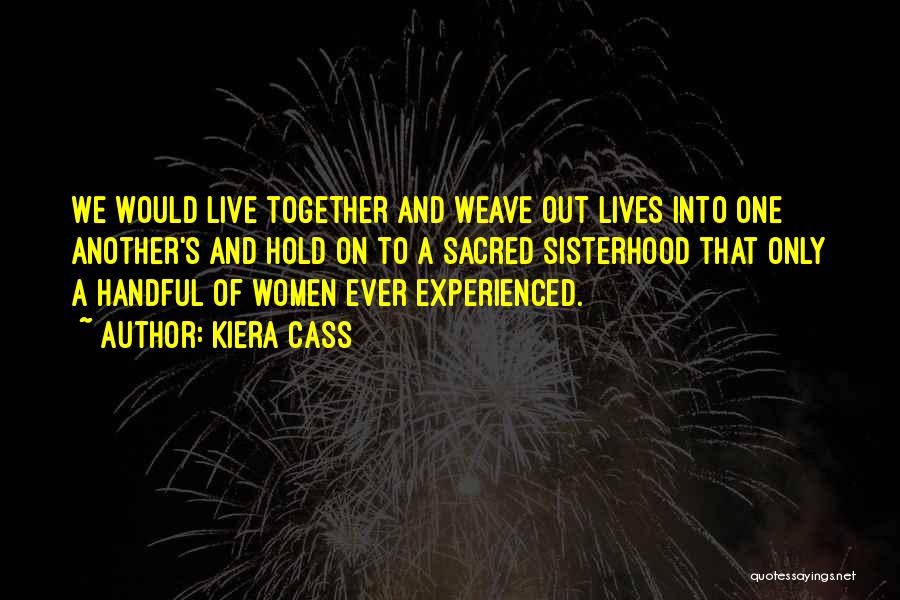 Kiera Cass Quotes: We Would Live Together And Weave Out Lives Into One Another's And Hold On To A Sacred Sisterhood That Only