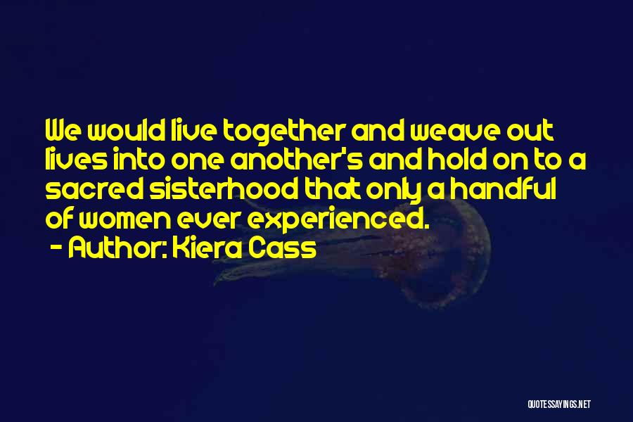 Kiera Cass Quotes: We Would Live Together And Weave Out Lives Into One Another's And Hold On To A Sacred Sisterhood That Only