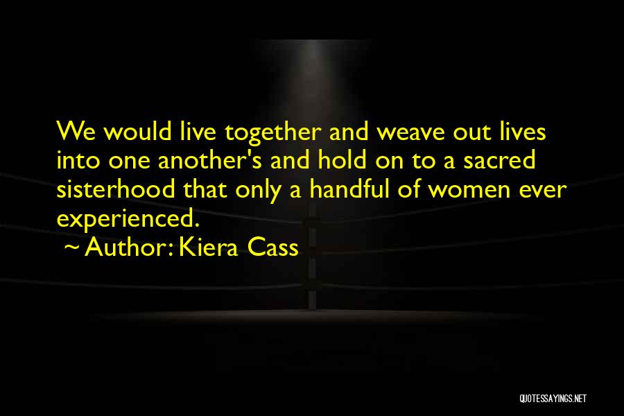 Kiera Cass Quotes: We Would Live Together And Weave Out Lives Into One Another's And Hold On To A Sacred Sisterhood That Only