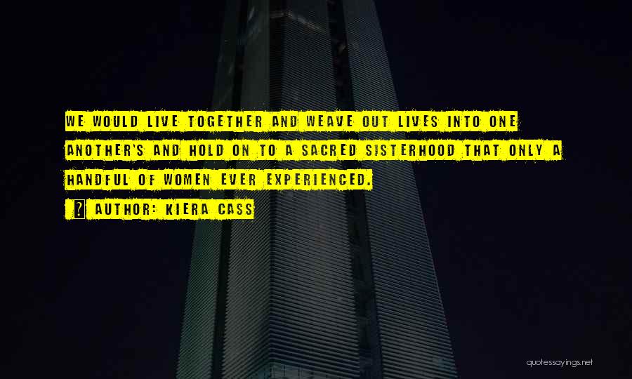 Kiera Cass Quotes: We Would Live Together And Weave Out Lives Into One Another's And Hold On To A Sacred Sisterhood That Only