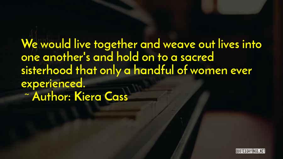 Kiera Cass Quotes: We Would Live Together And Weave Out Lives Into One Another's And Hold On To A Sacred Sisterhood That Only