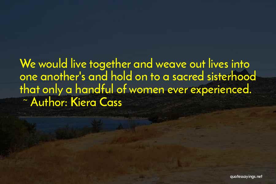 Kiera Cass Quotes: We Would Live Together And Weave Out Lives Into One Another's And Hold On To A Sacred Sisterhood That Only