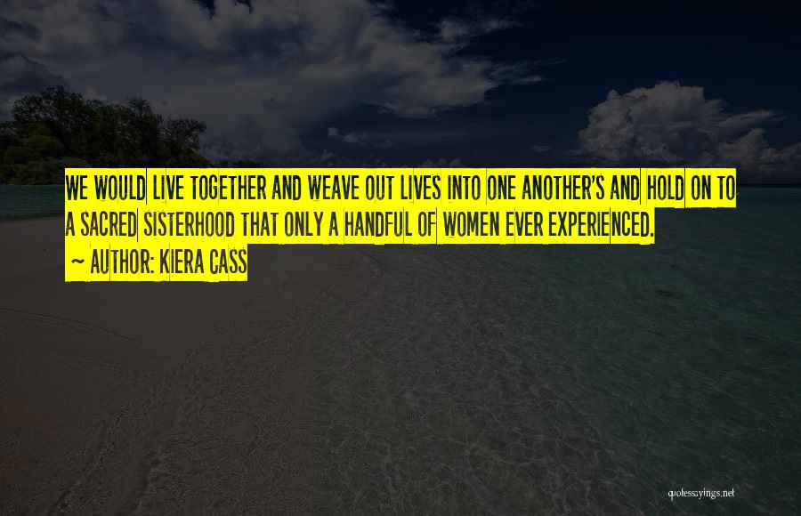 Kiera Cass Quotes: We Would Live Together And Weave Out Lives Into One Another's And Hold On To A Sacred Sisterhood That Only