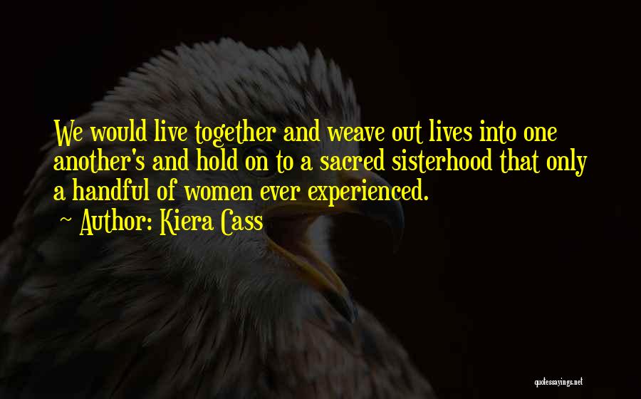 Kiera Cass Quotes: We Would Live Together And Weave Out Lives Into One Another's And Hold On To A Sacred Sisterhood That Only