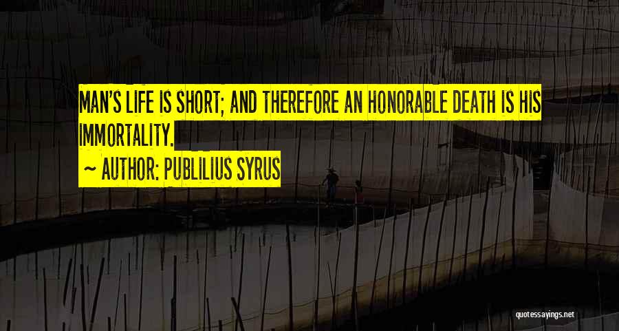 Publilius Syrus Quotes: Man's Life Is Short; And Therefore An Honorable Death Is His Immortality.