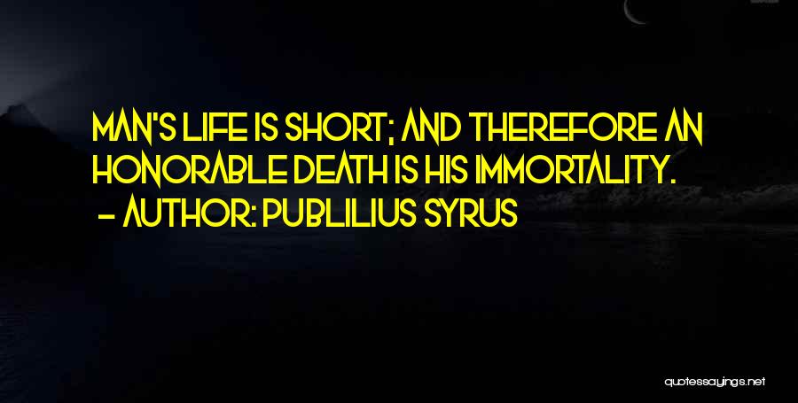 Publilius Syrus Quotes: Man's Life Is Short; And Therefore An Honorable Death Is His Immortality.