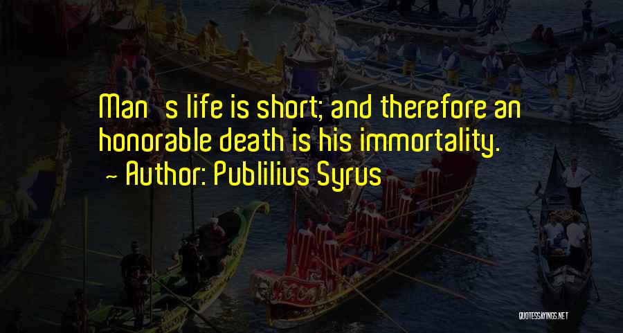 Publilius Syrus Quotes: Man's Life Is Short; And Therefore An Honorable Death Is His Immortality.