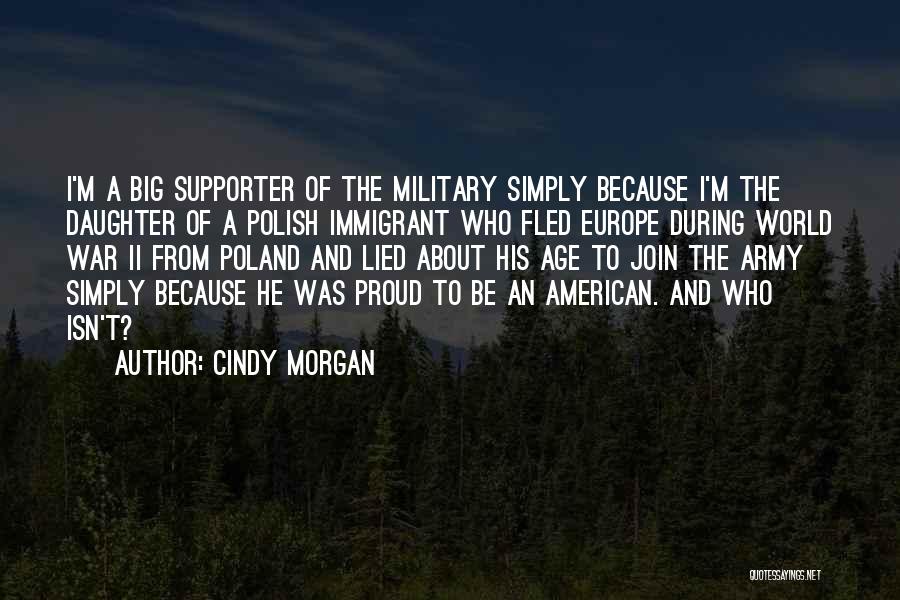 Cindy Morgan Quotes: I'm A Big Supporter Of The Military Simply Because I'm The Daughter Of A Polish Immigrant Who Fled Europe During