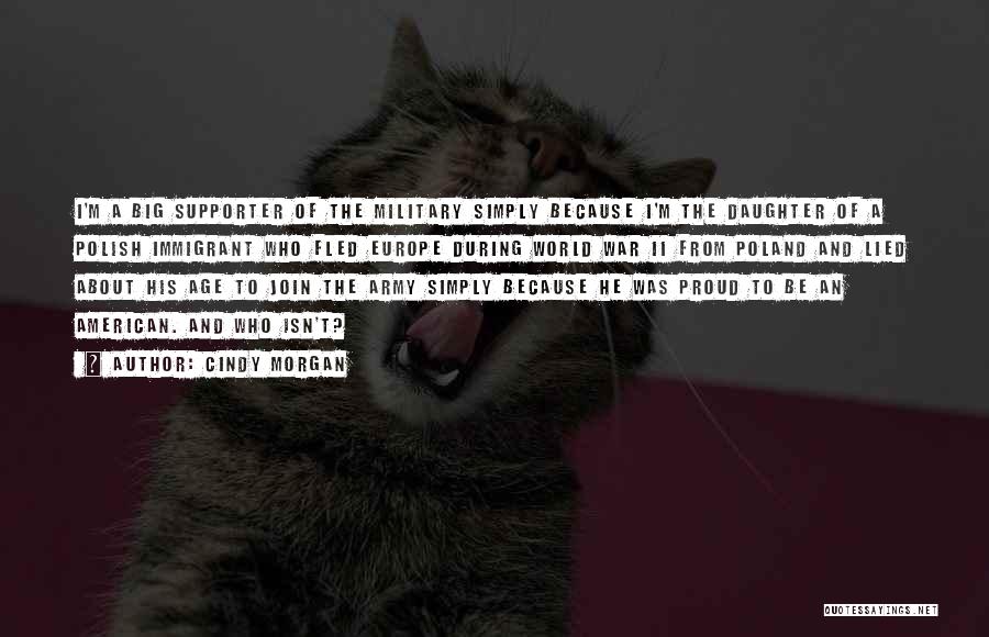 Cindy Morgan Quotes: I'm A Big Supporter Of The Military Simply Because I'm The Daughter Of A Polish Immigrant Who Fled Europe During