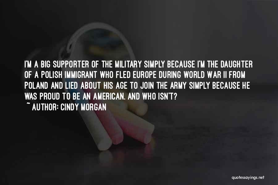 Cindy Morgan Quotes: I'm A Big Supporter Of The Military Simply Because I'm The Daughter Of A Polish Immigrant Who Fled Europe During