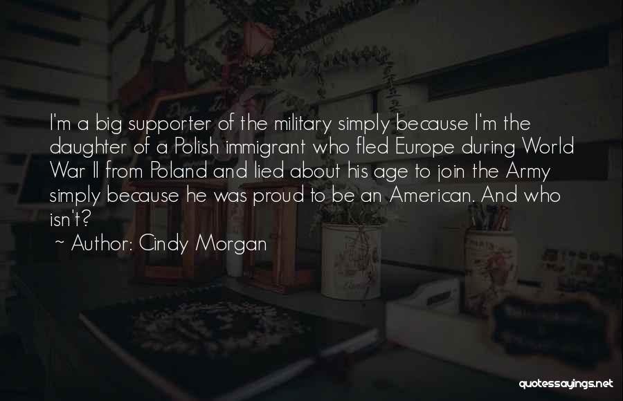 Cindy Morgan Quotes: I'm A Big Supporter Of The Military Simply Because I'm The Daughter Of A Polish Immigrant Who Fled Europe During