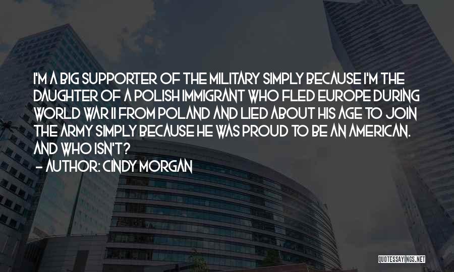 Cindy Morgan Quotes: I'm A Big Supporter Of The Military Simply Because I'm The Daughter Of A Polish Immigrant Who Fled Europe During