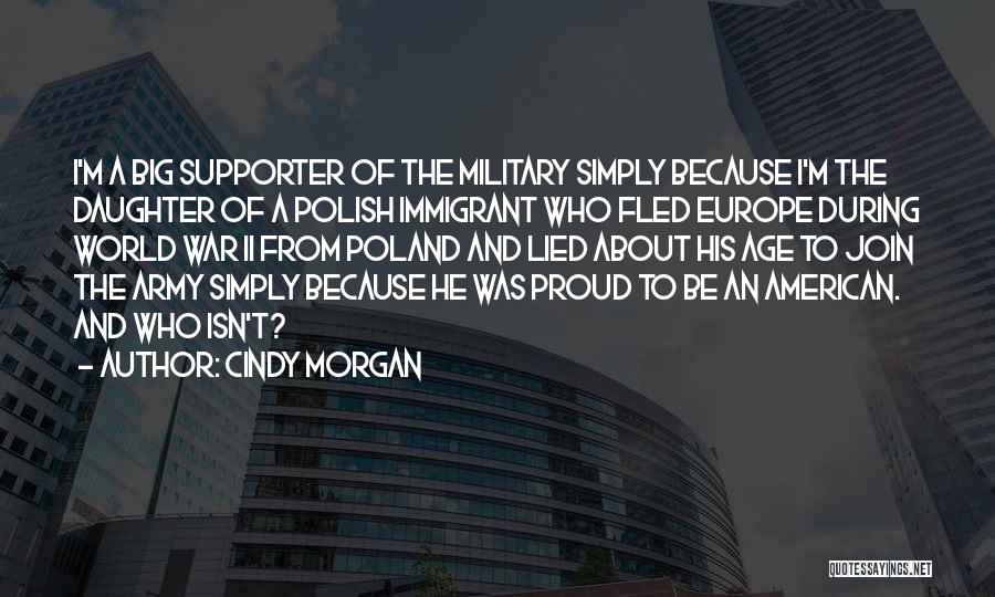 Cindy Morgan Quotes: I'm A Big Supporter Of The Military Simply Because I'm The Daughter Of A Polish Immigrant Who Fled Europe During