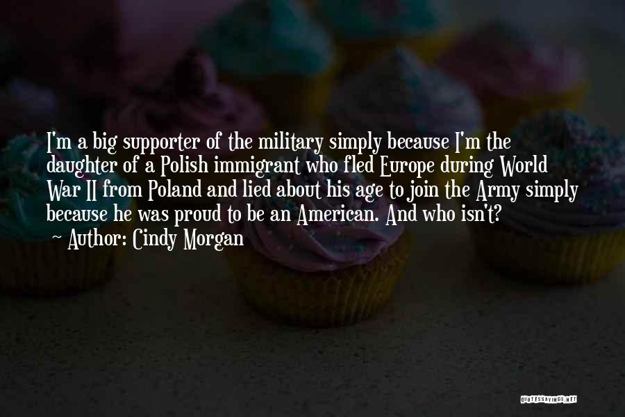 Cindy Morgan Quotes: I'm A Big Supporter Of The Military Simply Because I'm The Daughter Of A Polish Immigrant Who Fled Europe During