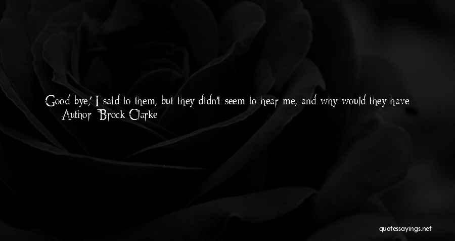 Brock Clarke Quotes: Good-bye,' I Said To Them, But They Didn't Seem To Hear Me, And Why Would They Have Wanted To? Why