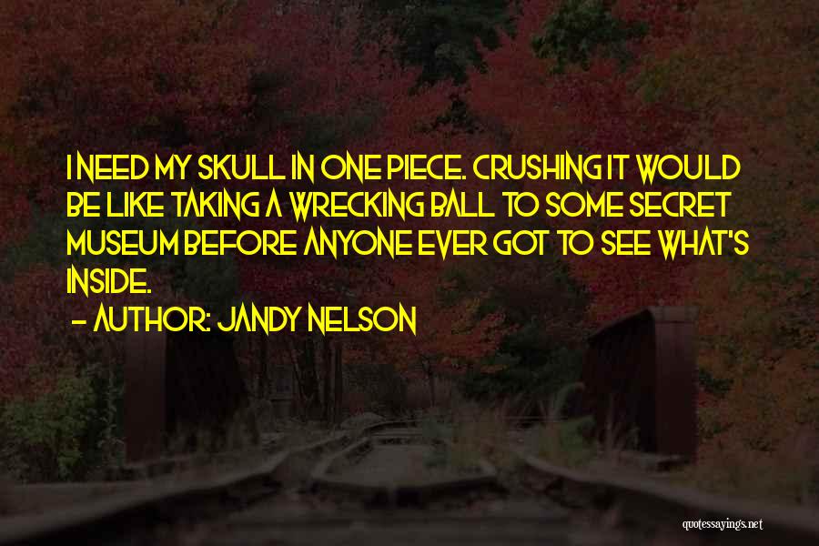 Jandy Nelson Quotes: I Need My Skull In One Piece. Crushing It Would Be Like Taking A Wrecking Ball To Some Secret Museum