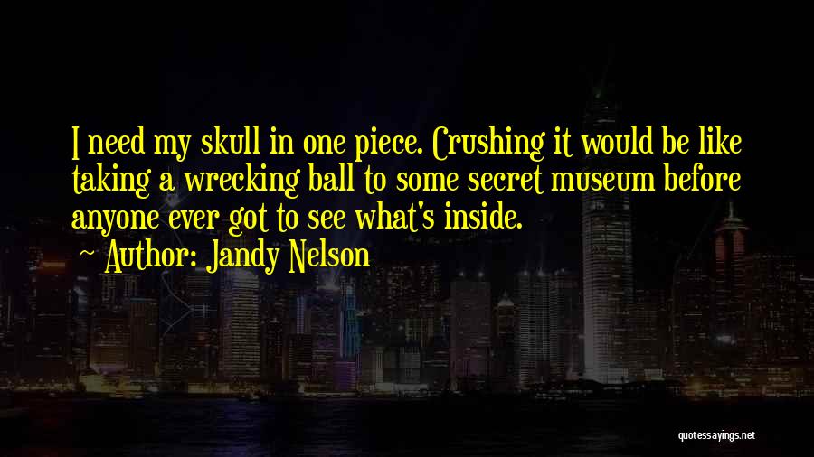 Jandy Nelson Quotes: I Need My Skull In One Piece. Crushing It Would Be Like Taking A Wrecking Ball To Some Secret Museum