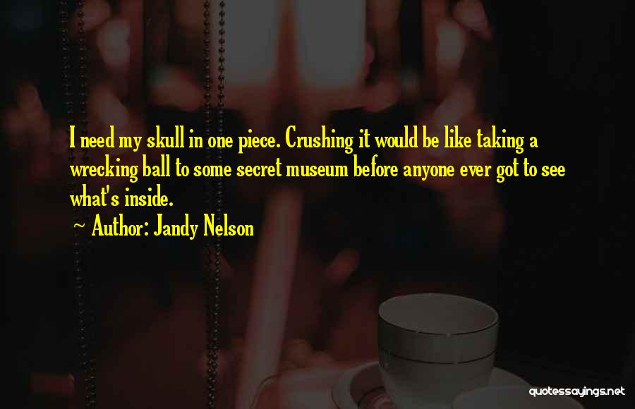 Jandy Nelson Quotes: I Need My Skull In One Piece. Crushing It Would Be Like Taking A Wrecking Ball To Some Secret Museum