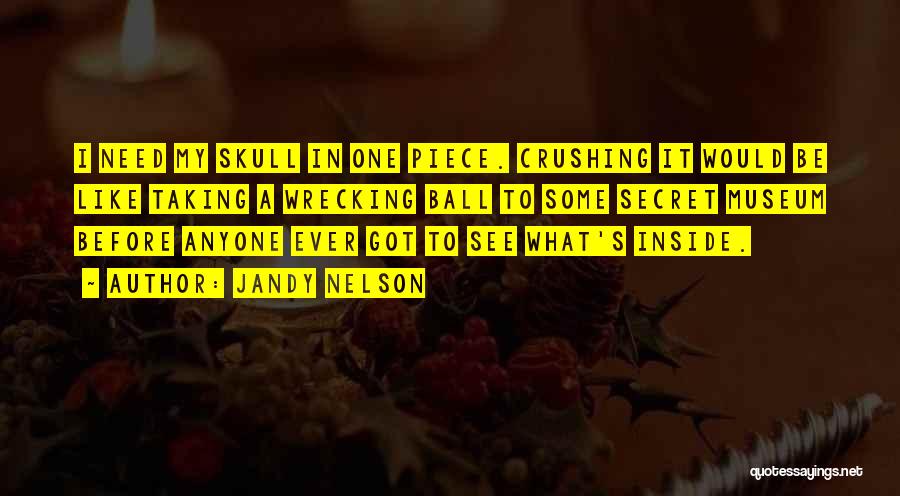 Jandy Nelson Quotes: I Need My Skull In One Piece. Crushing It Would Be Like Taking A Wrecking Ball To Some Secret Museum