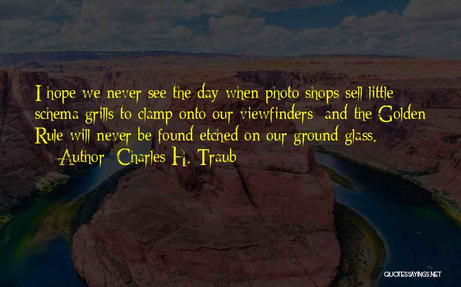 Charles H. Traub Quotes: I Hope We Never See The Day When Photo Shops Sell Little Schema Grills To Clamp Onto Our Viewfinders; And