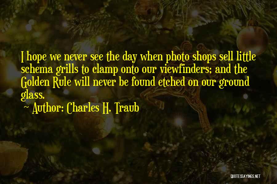 Charles H. Traub Quotes: I Hope We Never See The Day When Photo Shops Sell Little Schema Grills To Clamp Onto Our Viewfinders; And