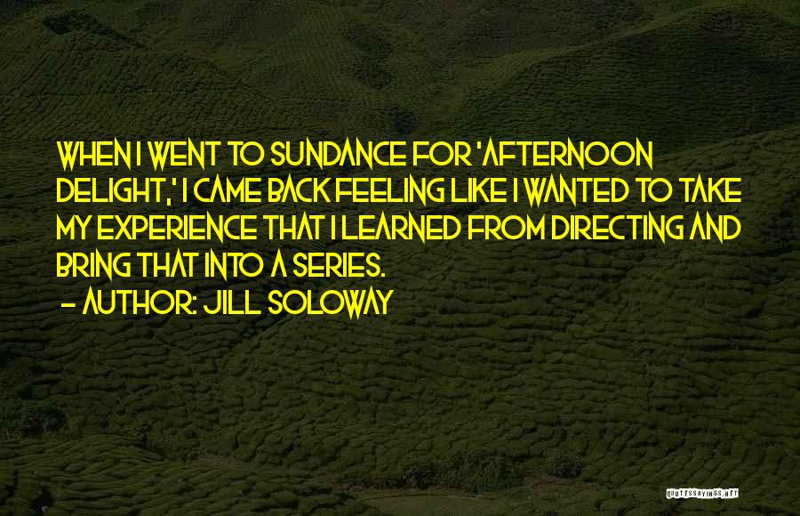 Jill Soloway Quotes: When I Went To Sundance For 'afternoon Delight,' I Came Back Feeling Like I Wanted To Take My Experience That