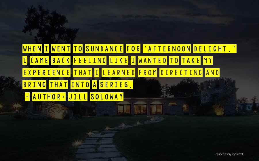 Jill Soloway Quotes: When I Went To Sundance For 'afternoon Delight,' I Came Back Feeling Like I Wanted To Take My Experience That