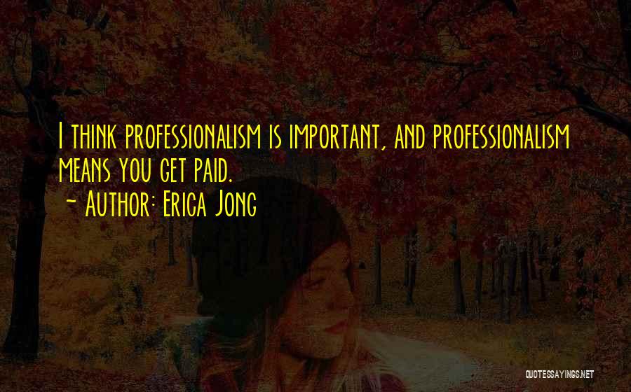 Erica Jong Quotes: I Think Professionalism Is Important, And Professionalism Means You Get Paid.