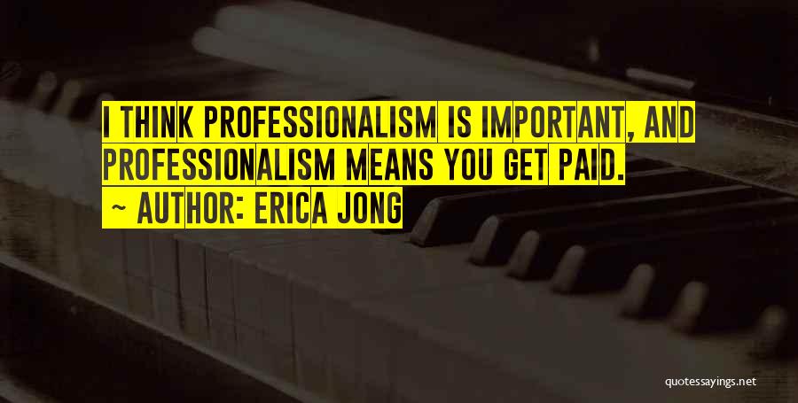 Erica Jong Quotes: I Think Professionalism Is Important, And Professionalism Means You Get Paid.
