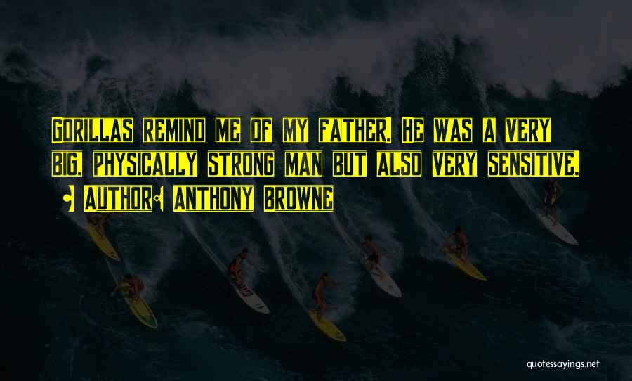 Anthony Browne Quotes: Gorillas Remind Me Of My Father. He Was A Very Big, Physically Strong Man But Also Very Sensitive.