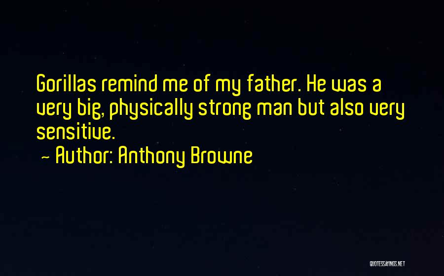 Anthony Browne Quotes: Gorillas Remind Me Of My Father. He Was A Very Big, Physically Strong Man But Also Very Sensitive.