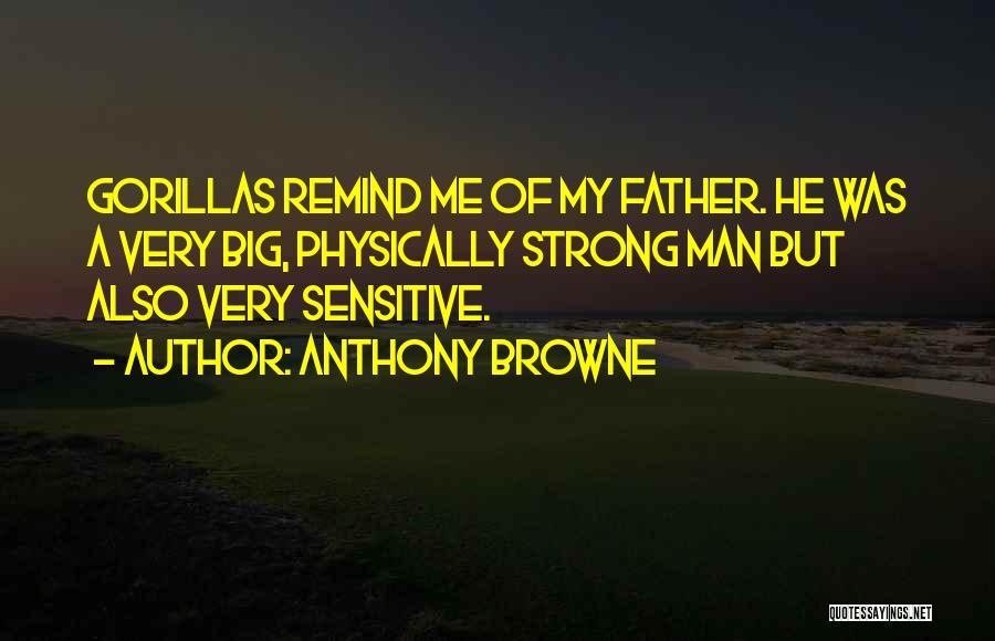 Anthony Browne Quotes: Gorillas Remind Me Of My Father. He Was A Very Big, Physically Strong Man But Also Very Sensitive.