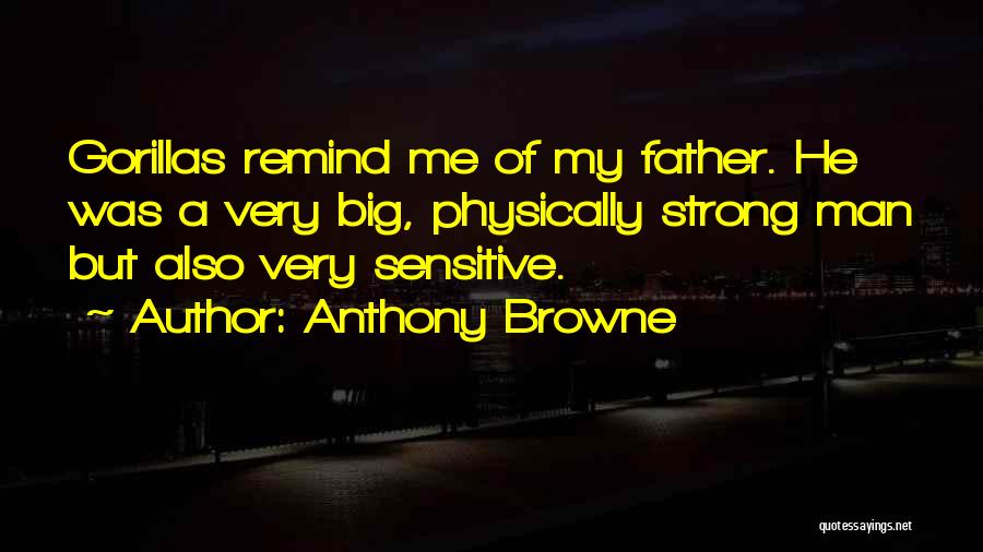 Anthony Browne Quotes: Gorillas Remind Me Of My Father. He Was A Very Big, Physically Strong Man But Also Very Sensitive.
