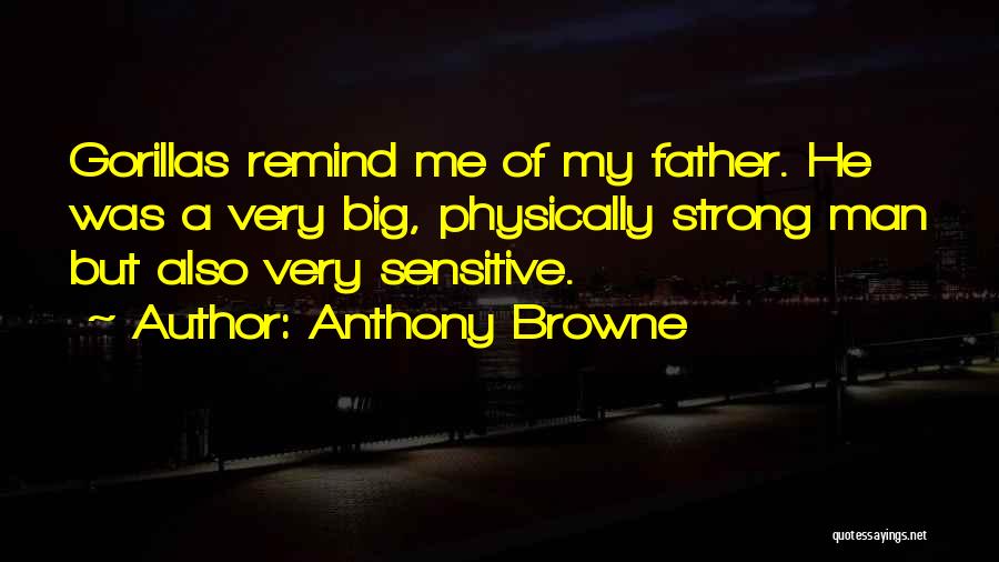 Anthony Browne Quotes: Gorillas Remind Me Of My Father. He Was A Very Big, Physically Strong Man But Also Very Sensitive.