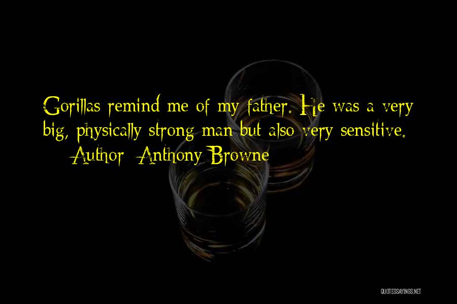 Anthony Browne Quotes: Gorillas Remind Me Of My Father. He Was A Very Big, Physically Strong Man But Also Very Sensitive.