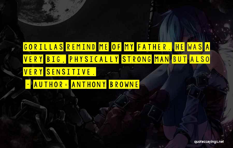 Anthony Browne Quotes: Gorillas Remind Me Of My Father. He Was A Very Big, Physically Strong Man But Also Very Sensitive.