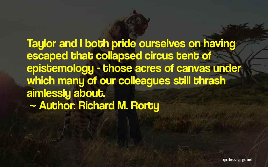 Richard M. Rorty Quotes: Taylor And I Both Pride Ourselves On Having Escaped That Collapsed Circus Tent Of Epistemology - Those Acres Of Canvas