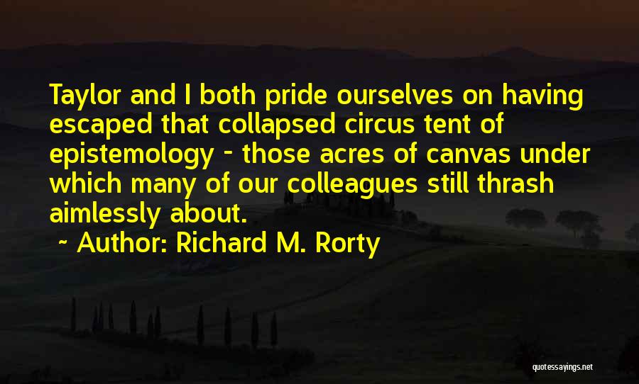 Richard M. Rorty Quotes: Taylor And I Both Pride Ourselves On Having Escaped That Collapsed Circus Tent Of Epistemology - Those Acres Of Canvas