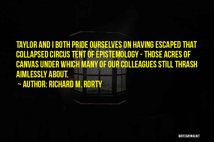 Richard M. Rorty Quotes: Taylor And I Both Pride Ourselves On Having Escaped That Collapsed Circus Tent Of Epistemology - Those Acres Of Canvas