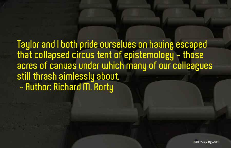 Richard M. Rorty Quotes: Taylor And I Both Pride Ourselves On Having Escaped That Collapsed Circus Tent Of Epistemology - Those Acres Of Canvas