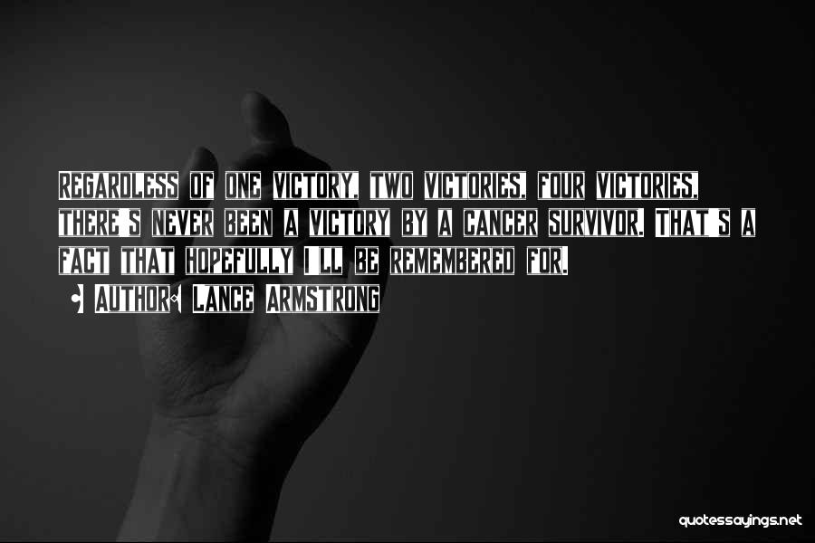 Lance Armstrong Quotes: Regardless Of One Victory, Two Victories, Four Victories, There's Never Been A Victory By A Cancer Survivor. That's A Fact