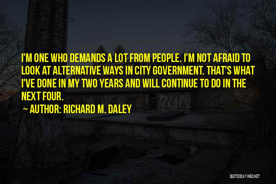 Richard M. Daley Quotes: I'm One Who Demands A Lot From People. I'm Not Afraid To Look At Alternative Ways In City Government. That's