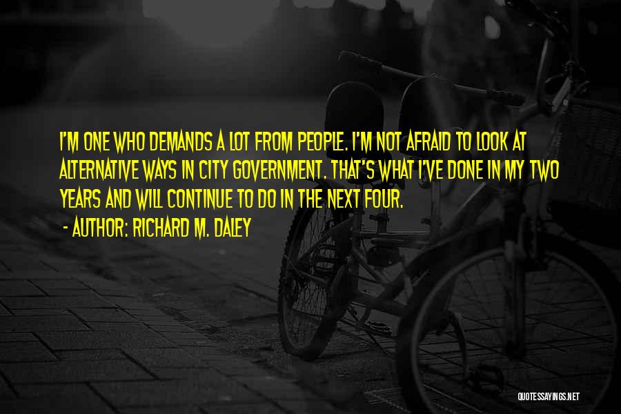 Richard M. Daley Quotes: I'm One Who Demands A Lot From People. I'm Not Afraid To Look At Alternative Ways In City Government. That's